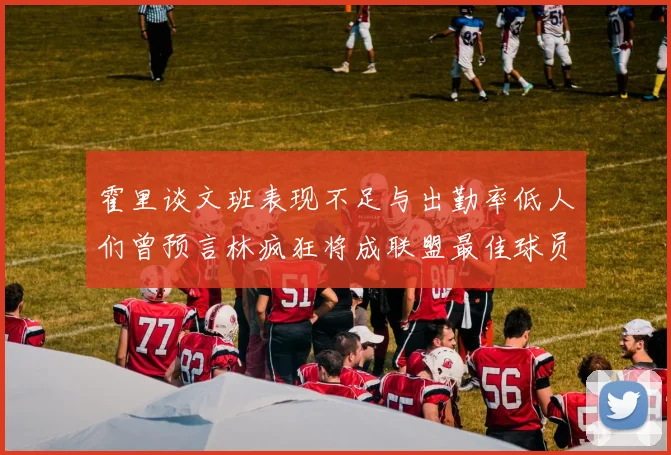 霍里谈文班表现不足与出勤率低人们曾预言林疯狂将成联盟最佳球员