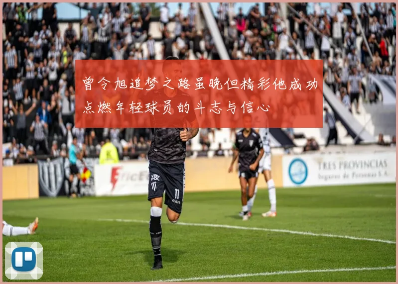 曾令旭追梦之路虽晚但精彩他成功点燃年轻球员的斗志与信心
