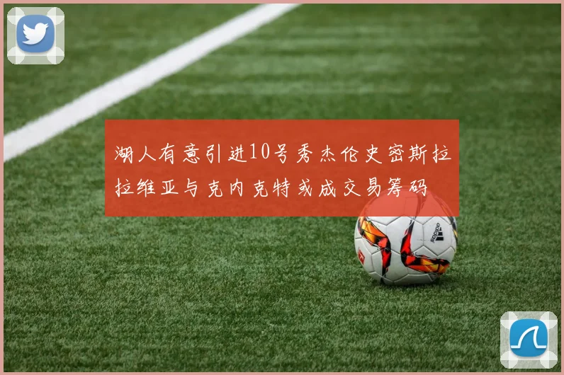 湖人有意引进10号秀杰伦史密斯拉拉维亚与克内克特或成交易筹码