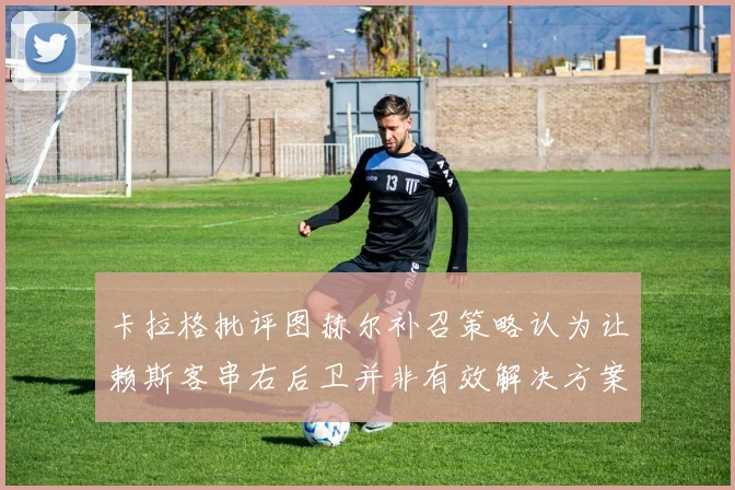 卡拉格批评图赫尔补召策略认为让赖斯客串右后卫并非有效解决方案