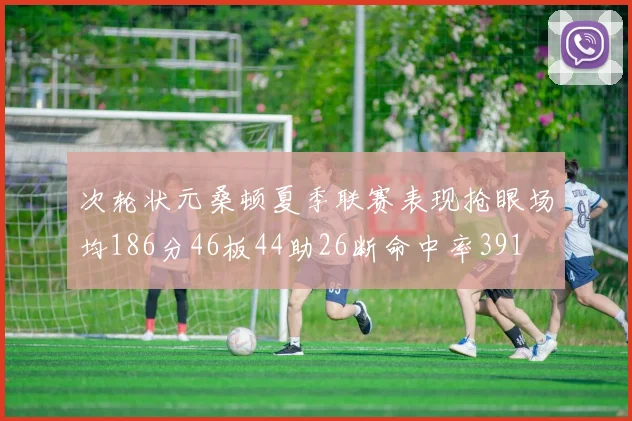 次轮状元桑顿夏季联赛表现抢眼场均186分46板44助26断命中率391