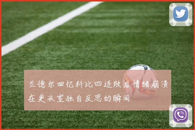 兰德尔回忆科比四连败后情绪崩溃在更衣室独自反思的瞬间