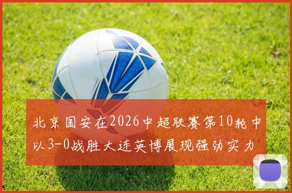 北京国安在2026中超联赛第10轮中以3-0战胜大连英博展现强劲实力