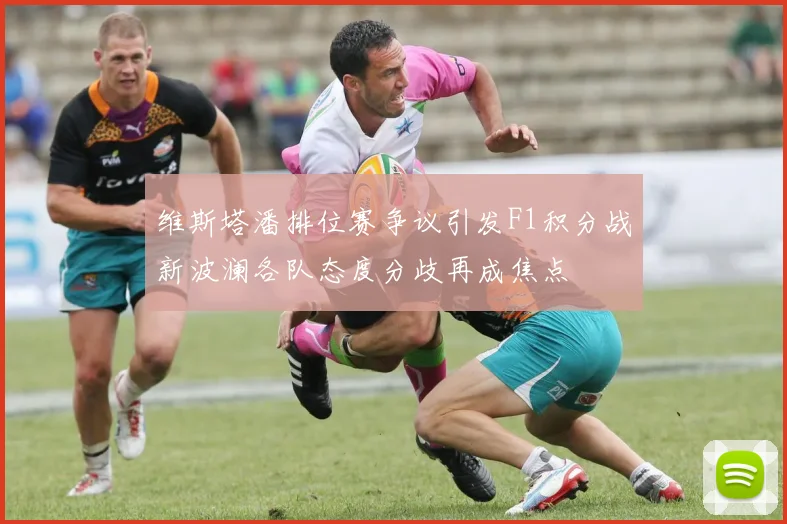 维斯塔潘排位赛争议引发F1积分战新波澜各队态度分歧再成焦点