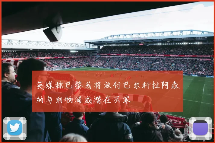 英媒称巴黎或将放行巴尔科拉阿森纳与利物浦成潜在买家