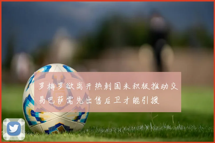 罗梅罗欲离开热刺国米积极推动交易巴萨需先出售后卫才能引援