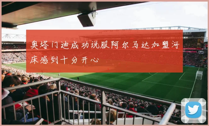 奥塔门迪成功说服阿尔马达加盟河床感到十分开心