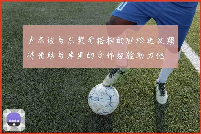 卢尼谈与东契奇搭档的轻松进攻期待借助与库里的合作经验助力他