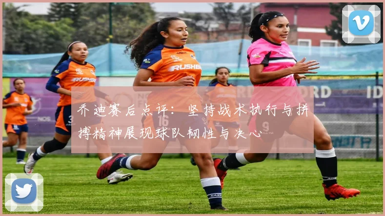 乔迪赛后点评：坚持战术执行与拼搏精神展现球队韧性与决心