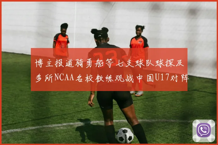 博主报道骑勇船等七支球队球探及多所NCAA名校教练观战中国U17对阵委内瑞拉