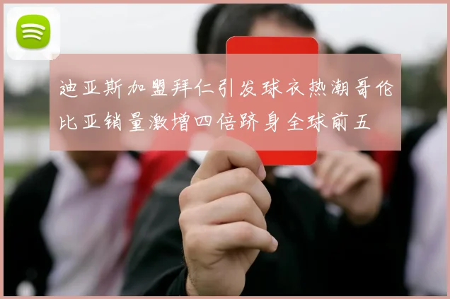 迪亚斯加盟拜仁引发球衣热潮哥伦比亚销量激增四倍跻身全球前五
