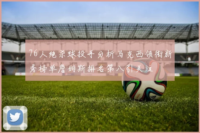 76人绝杀球投手分析马克西领衔新秀榜单詹姆斯排名第八引关注
