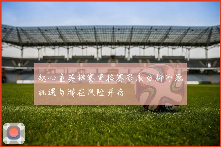 赵心童英锦赛资格赛签表分析冲冠机遇与潜在风险并存