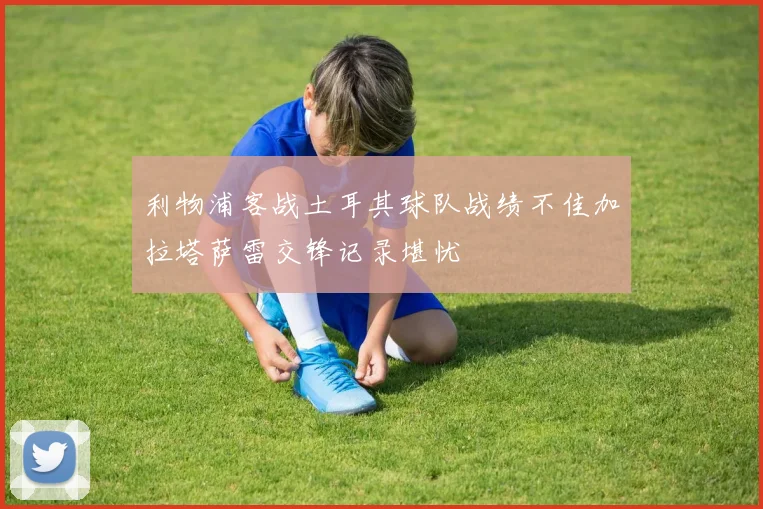 利物浦客战土耳其球队战绩不佳加拉塔萨雷交锋记录堪忧