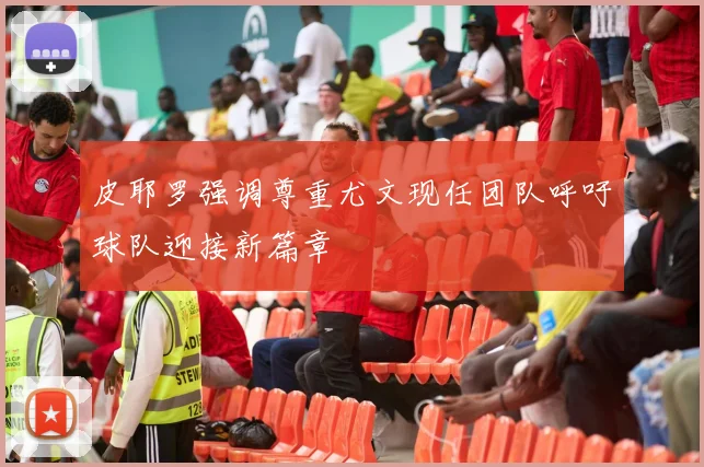 皮耶罗强调尊重尤文现任团队呼吁球队迎接新篇章