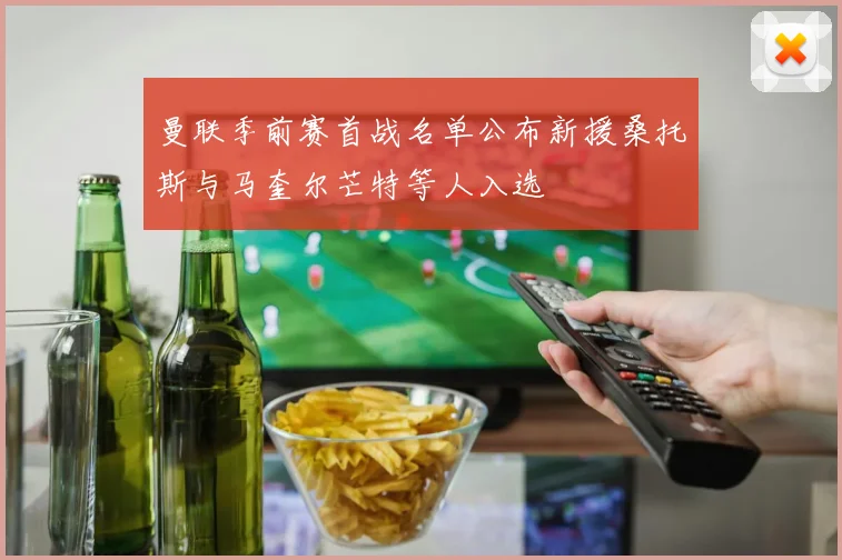曼联季前赛首战名单公布新援桑托斯与马奎尔芒特等人入选