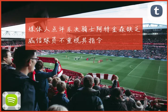 媒体人点评东决骑士阿特金森缺乏威信球员不重视其指令