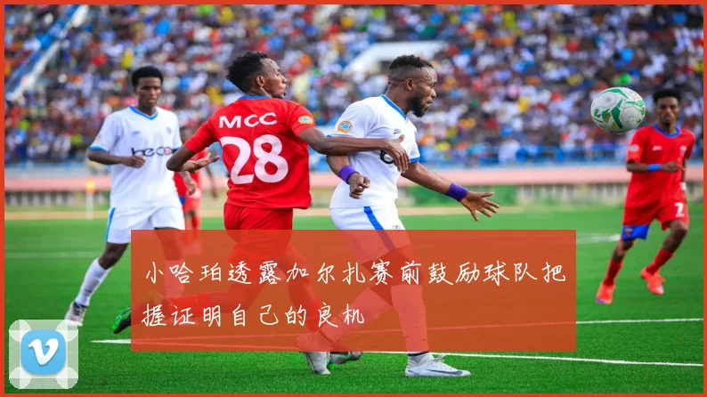 小哈珀透露加尔扎赛前鼓励球队把握证明自己的良机