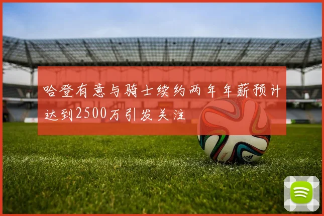 哈登有意与骑士续约两年年薪预计达到2500万引发关注
