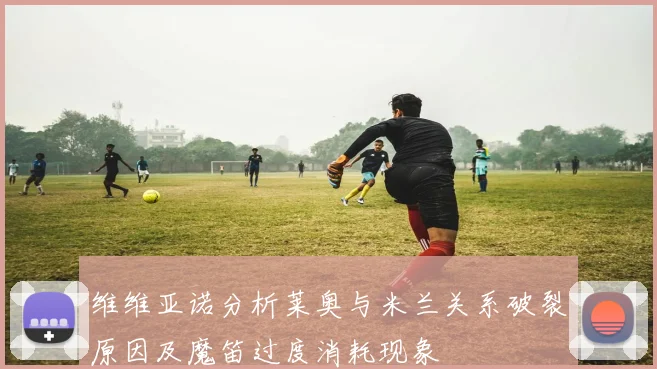 维维亚诺分析莱奥与米兰关系破裂原因及魔笛过度消耗现象