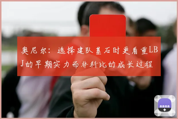 奥尼尔：选择建队基石时更看重LBJ的早期实力而非科比的成长过程