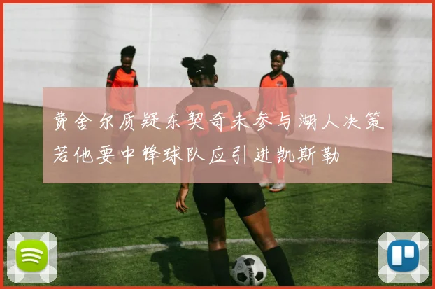 费舍尔质疑东契奇未参与湖人决策若他要中锋球队应引进凯斯勒
