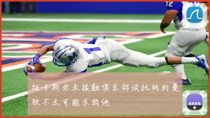 纽卡斯尔未接触俱乐部谈托纳利曼联不太可能求购他