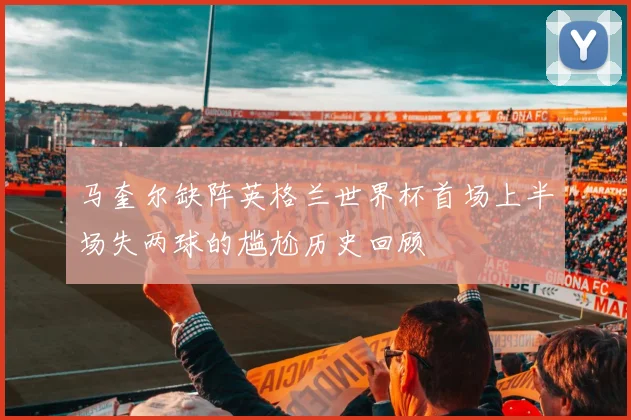 马奎尔缺阵英格兰世界杯首场上半场失两球的尴尬历史回顾