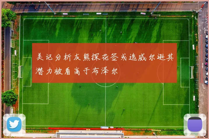 美记分析灰熊探花签或选威尔逊其潜力被看高于布泽尔
