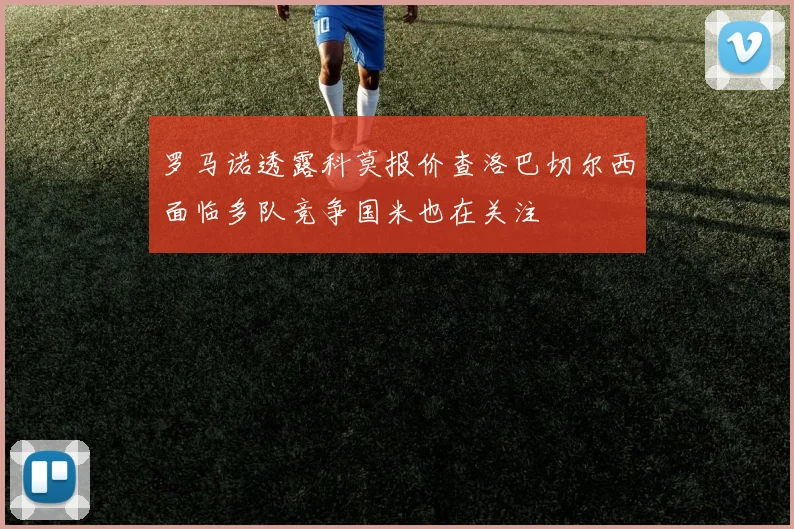 罗马诺透露科莫报价查洛巴切尔西面临多队竞争国米也在关注