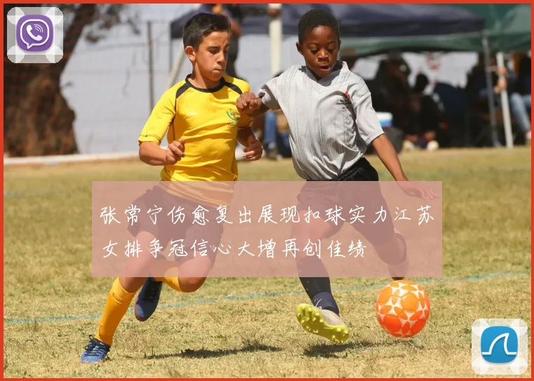 张常宁伤愈复出展现扣球实力江苏女排争冠信心大增再创佳绩