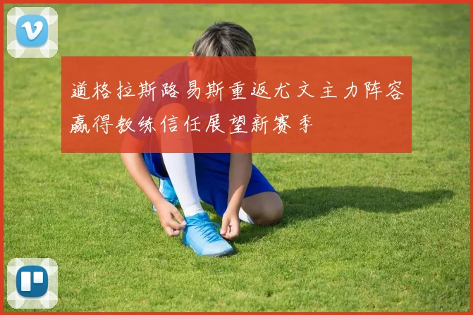 道格拉斯路易斯重返尤文主力阵容赢得教练信任展望新赛季